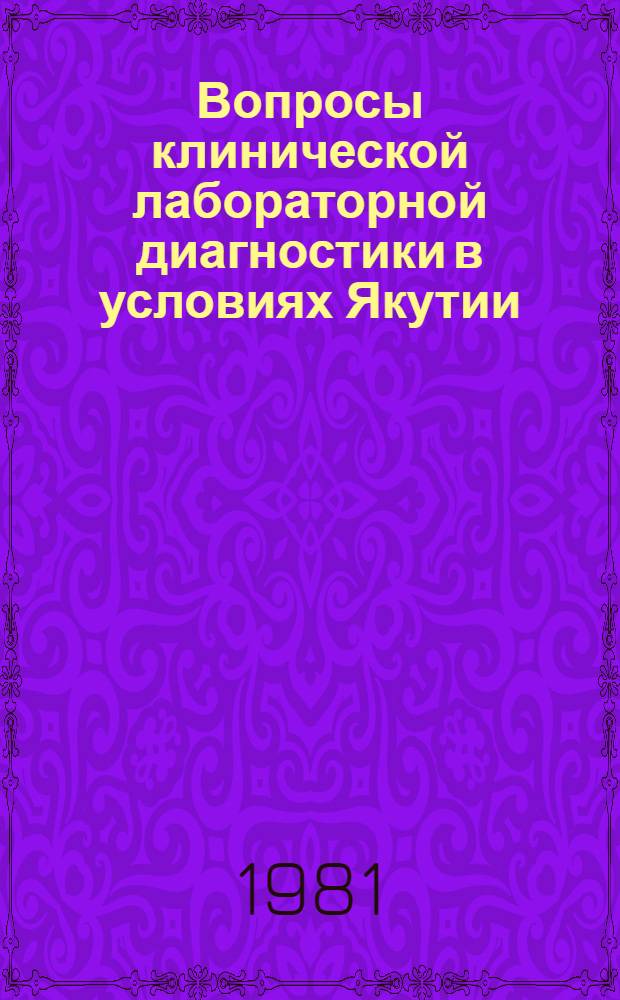 Вопросы клинической лабораторной диагностики в условиях Якутии : Тез. докл. Науч.-практ. конф. врачей-лаборантов, посвящ. 60-летию лаб. службы в системе здравоохранения Якут. АССР, 10 дек. 1981 г