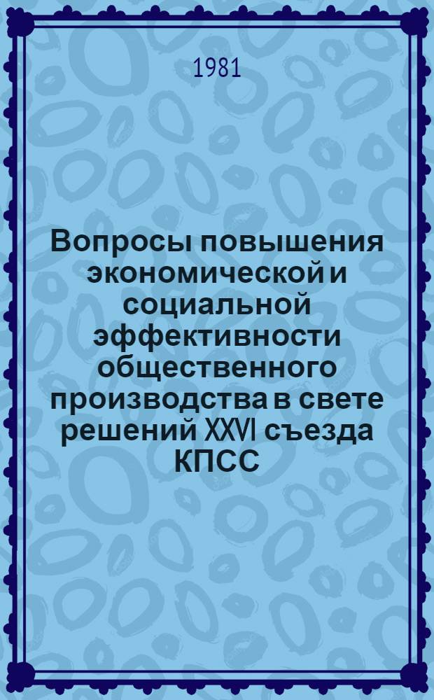 Вопросы повышения экономической и социальной эффективности общественного производства в свете решений XXVI съезда КПСС : Тез. докл