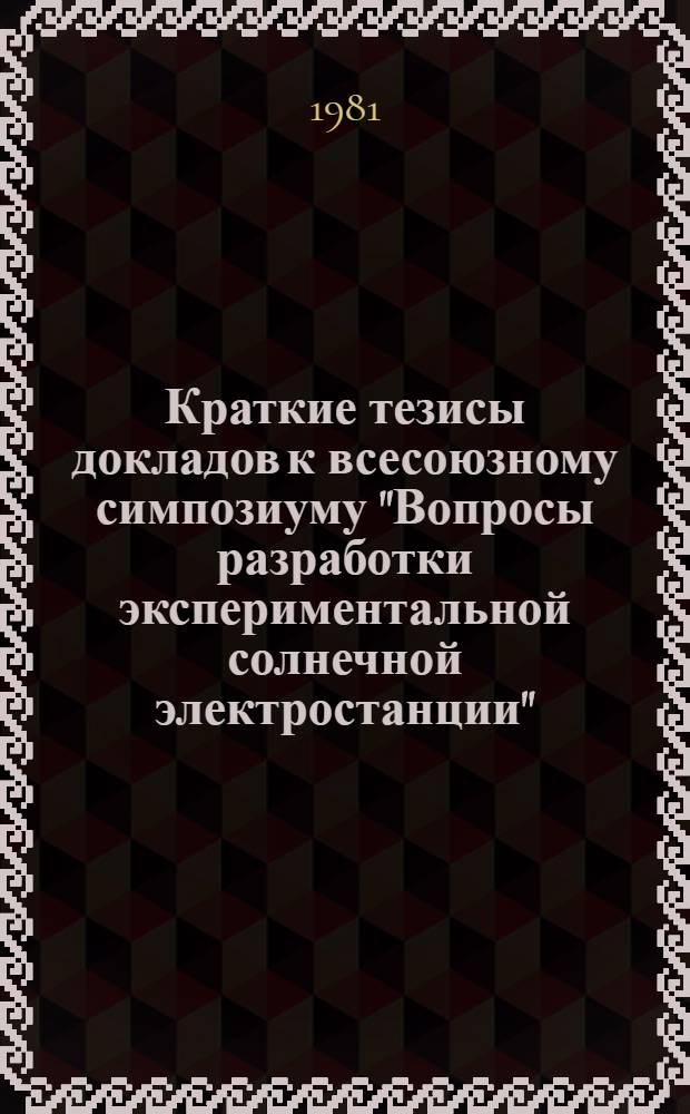 Краткие тезисы докладов к всесоюзному симпозиуму "Вопросы разработки экспериментальной солнечной электростанции" (октябрь 1981 г., Москва)