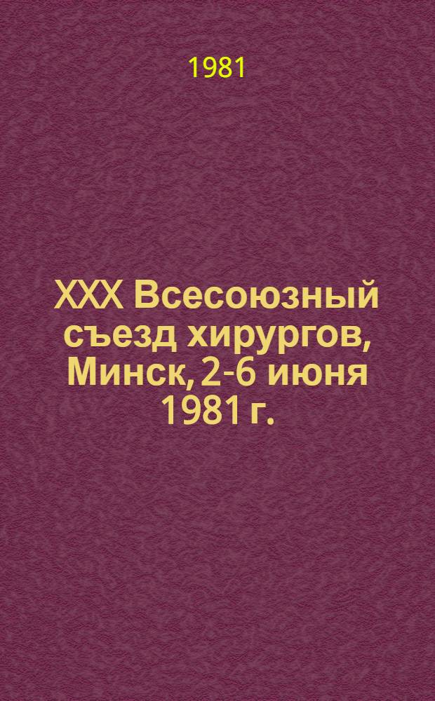 XXX Всесоюзный съезд хирургов, Минск, 2-6 июня 1981 г. : Тезисы докл