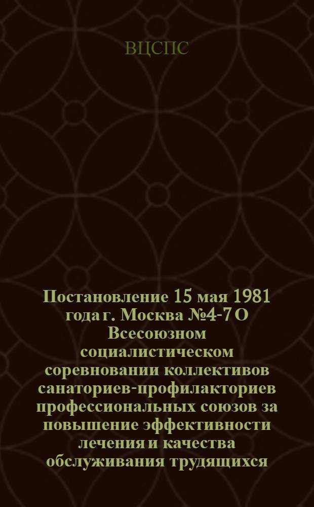 Постановление 15 мая 1981 года г. Москва № 4-7 О Всесоюзном социалистическом соревновании коллективов санаториев-профилакториев профессиональных союзов за повышение эффективности лечения и качества обслуживания трудящихся