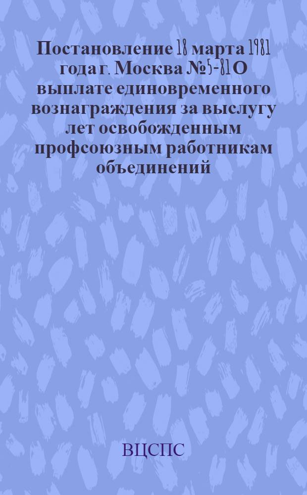 Постановление 18 марта 1981 года г. Москва № 5-81 О выплате единовременного вознаграждения за выслугу лет освобожденным профсоюзным работникам объединений, предприятий и организаций отдельных отраслей народного хозяйства