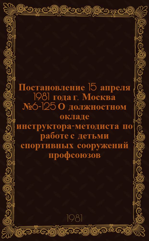 Постановление 15 апреля 1981 года г. Москва № 6-125 О должностном окладе инструктора-методиста по работе с детьми спортивных сооружений профсоюзов