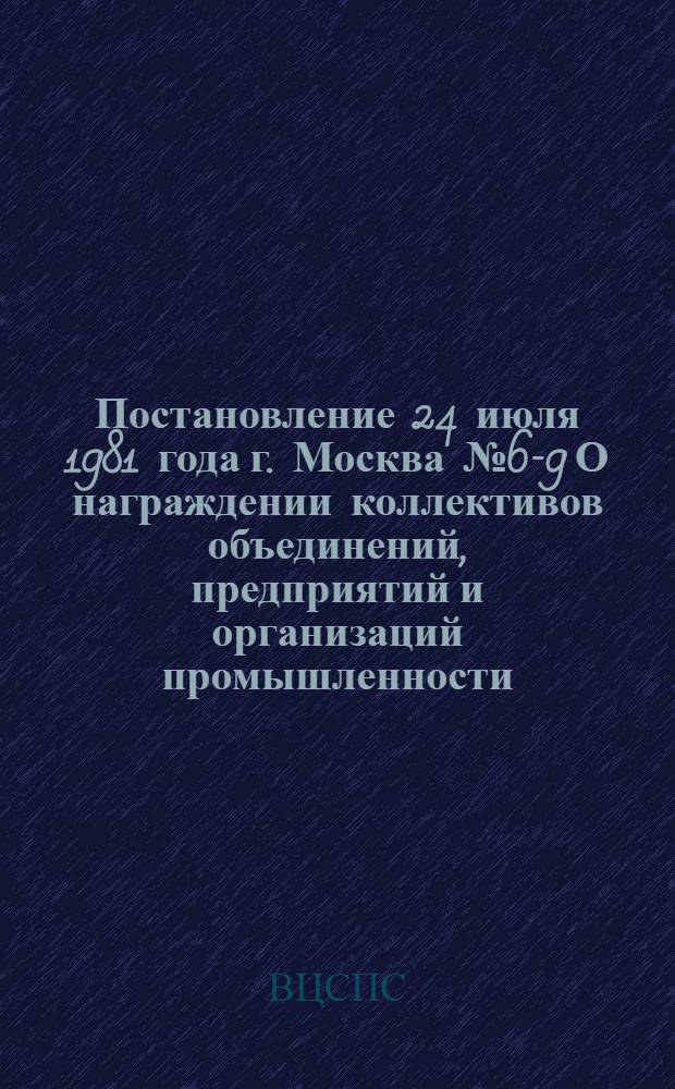 Постановление 24 июля 1981 года г. Москва № 6-9 О награждении коллективов объединений, предприятий и организаций промышленности, строительства, транспорта, сельского хозяйства и других отраслей народного хозяйства почетной грамотой ВЦСПС и денежными премиями