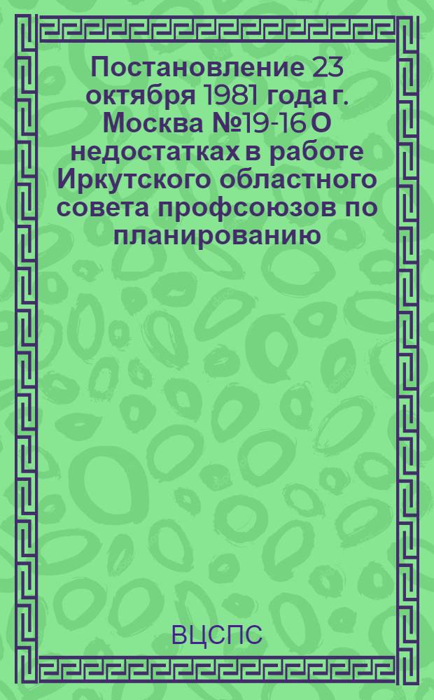 Постановление 23 октября 1981 года г. Москва № 19-16 О недостатках в работе Иркутского областного совета профсоюзов по планированию, распределению, выдаче и использованию путевок на санаторно-курортное лечение и отдых