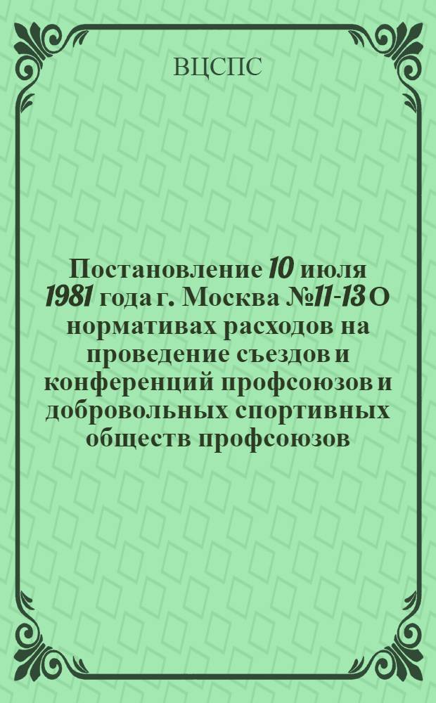 Постановление 10 июля 1981 года г. Москва № 11-13 О нормативах расходов на проведение съездов и конференций профсоюзов и добровольных спортивных обществ профсоюзов