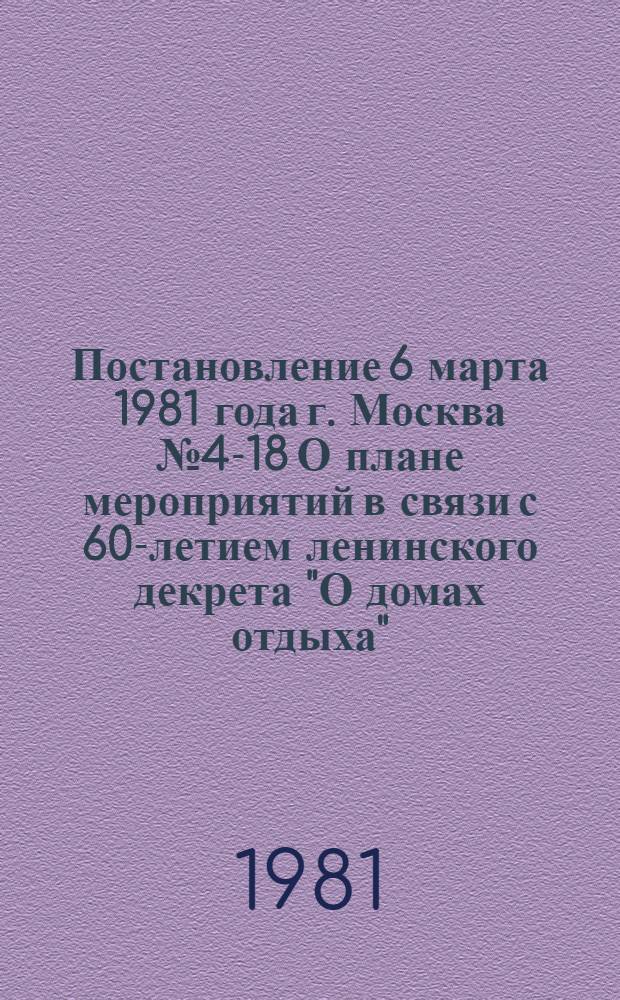 Постановление 6 марта 1981 года г. Москва № 4-18 О плане мероприятий в связи с 60-летием ленинского декрета "О домах отдыха"