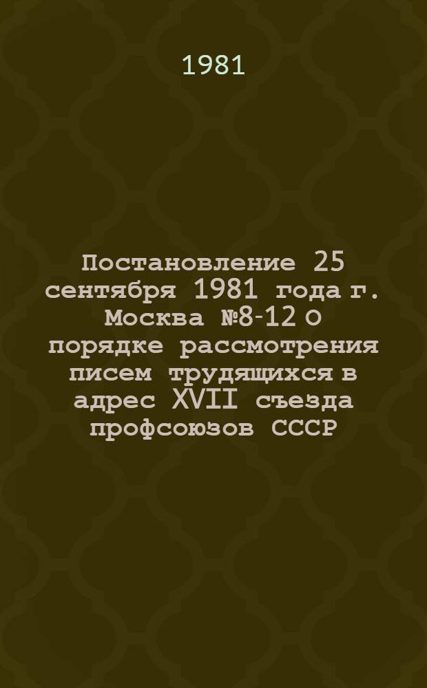 Постановление 25 сентября 1981 года г. Москва № 8-12 О порядке рассмотрения писем трудящихся в адрес XVII съезда профсоюзов СССР
