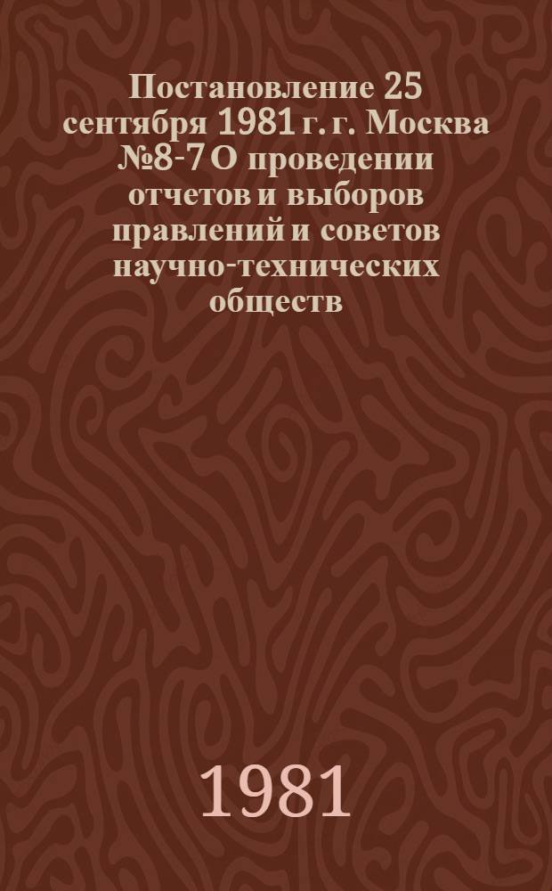 Постановление 25 сентября 1981 г. г. Москва № 8-7 О проведении отчетов и выборов правлений и советов научно-технических обществ