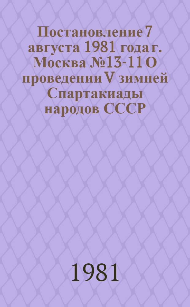 Постановление 7 августа 1981 года г. Москва № 13-11 О проведении V зимней Спартакиады народов СССР