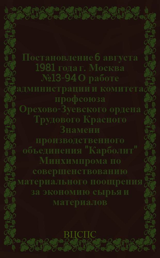 Постановление 6 августа 1981 года г. Москва № 13-94 О работе администрации и комитета профсоюза Орехово-Зуевского ордена Трудового Красного Знамени производственного объединения "Карболит" Минхимпрома по совершенствованию материального поощрения за экономию сырья и материалов