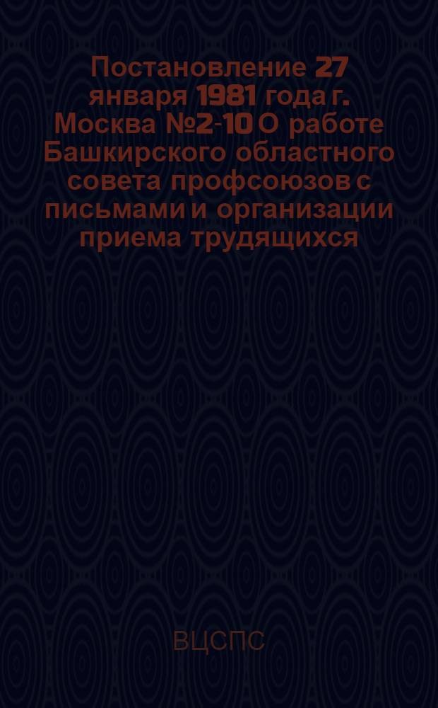 Постановление 27 января 1981 года г. Москва № 2-10 О работе Башкирского областного совета профсоюзов с письмами и организации приема трудящихся