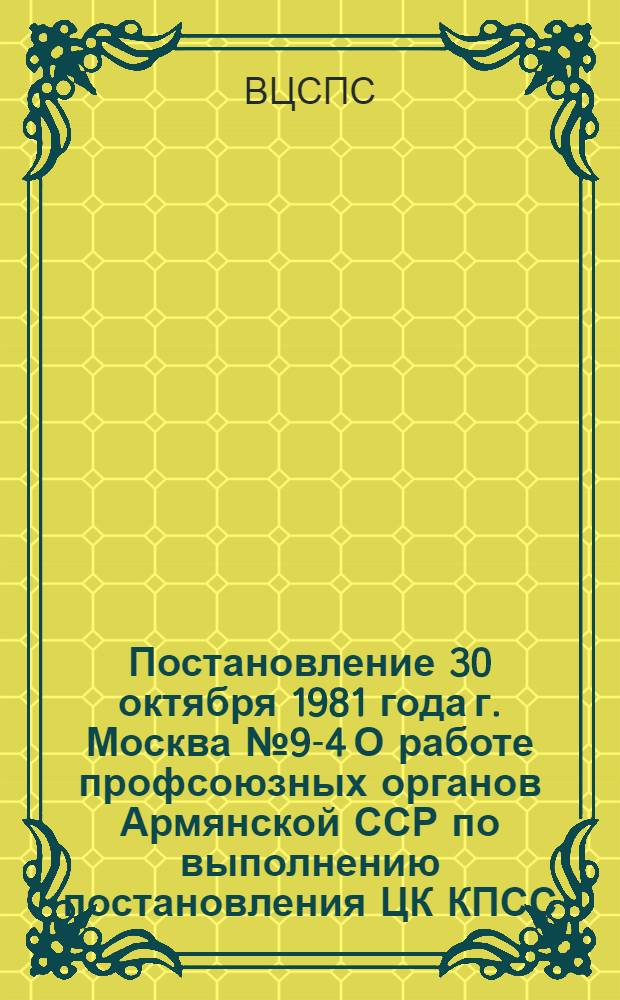 Постановление 30 октября 1981 года г. Москва № 9-4 О работе профсоюзных органов Армянской ССР по выполнению постановления ЦК КПСС, Совета Министров СССР и ВЦСПС "О дальнейшем укреплении трудовой дисциплины и сокращении текучести кадров в народном хозяйстве"