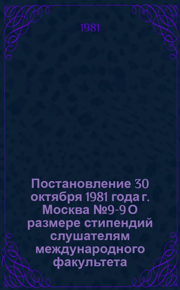 Постановление 30 октября 1981 года г. Москва № 9-9 О размере стипендий слушателям международного факультета, стажерам, студентам и аспирантам из социалистических стран, советским студентам и аспирантам Высшей школы профсоюзного движения ВЦСПС им. Н.М. Шверника и Высшей профсоюзной школы культуры