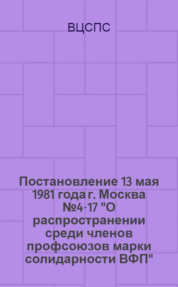 Постановление 13 мая 1981 года г. Москва № 4-17 "О распространении среди членов профсоюзов марки солидарности ВФП"