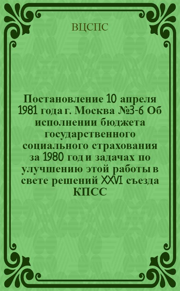 Постановление 10 апреля 1981 года г. Москва № 3-6 Об исполнении бюджета государственного социального страхования за 1980 год и задачах по улучшению этой работы в свете решений XXVI съезда КПСС