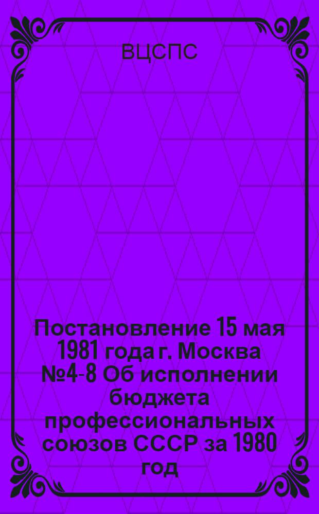 Постановление 15 мая 1981 года г. Москва № 4-8 Об исполнении бюджета профессиональных союзов СССР за 1980 год