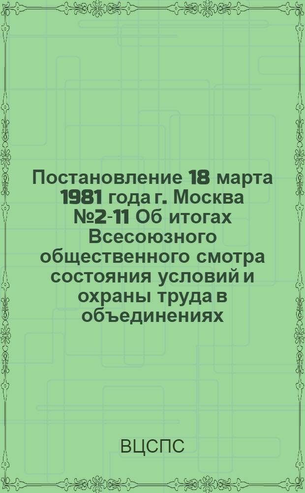 Постановление 18 марта 1981 года г. Москва № 2-11 Об итогах Всесоюзного общественного смотра состояния условий и охраны труда в объединениях, на предприятиях, в организациях народного хозяйства и колхозах за 1980 год