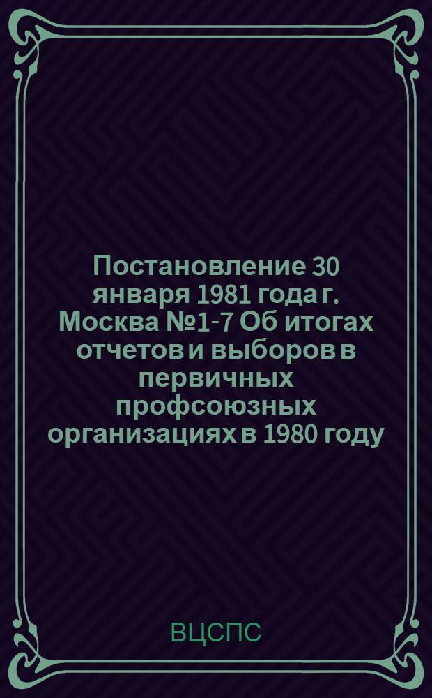Постановление 30 января 1981 года г. Москва № 1-7 Об итогах отчетов и выборов в первичных профсоюзных организациях в 1980 году