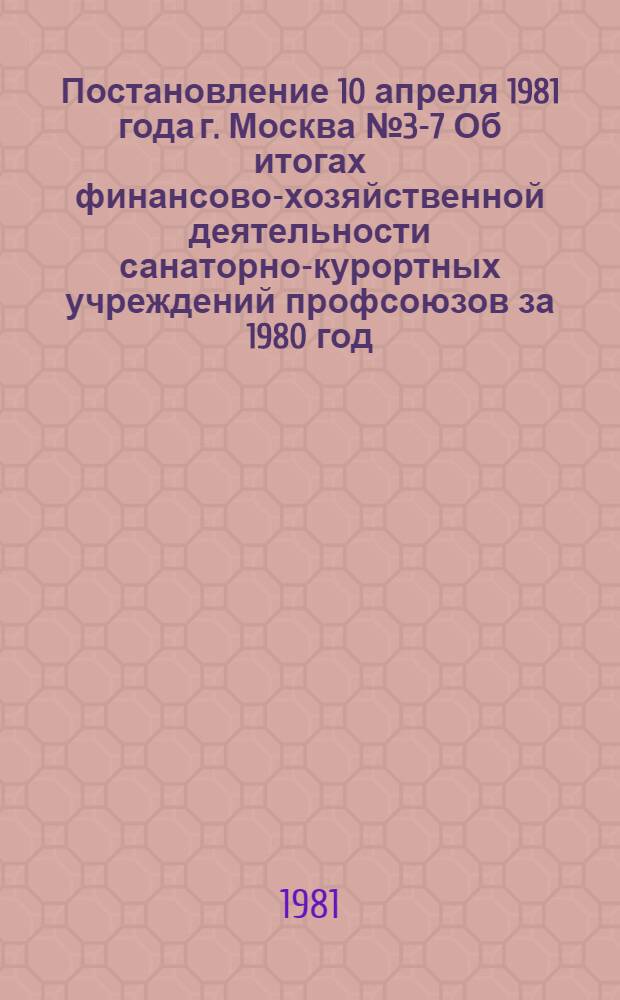 Постановление 10 апреля 1981 года г. Москва № 3-7 Об итогах финансово-хозяйственной деятельности санаторно-курортных учреждений профсоюзов за 1980 год
