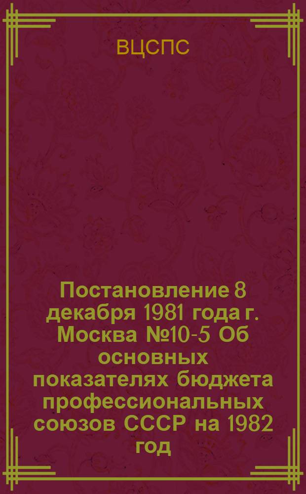 Постановление 8 декабря 1981 года г. Москва № 10-5 Об основных показателях бюджета профессиональных союзов СССР на 1982 год