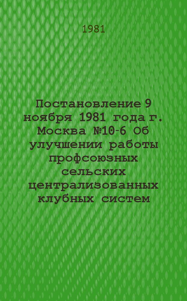Постановление 9 ноября 1981 года г. Москва № 10-6 Об улучшении работы профсоюзных сельских централизованных клубных систем