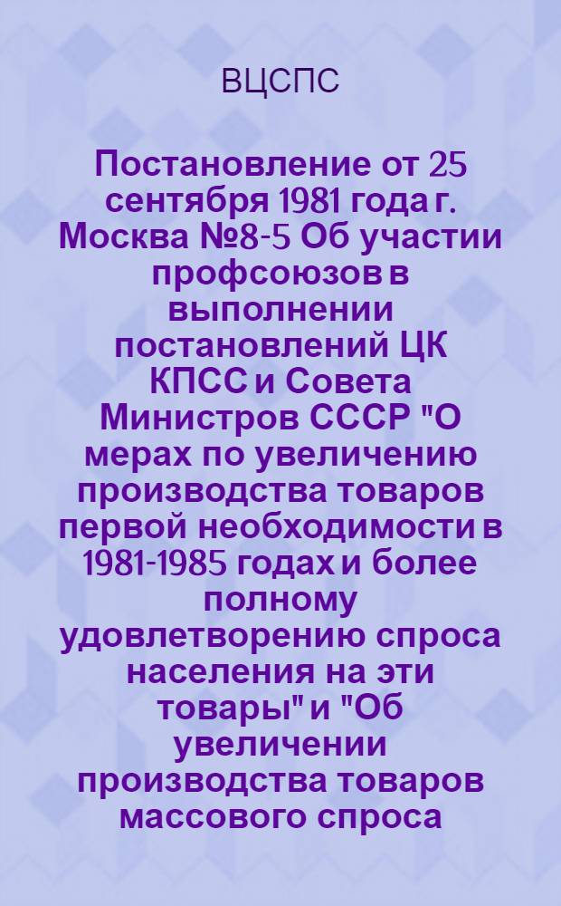 Постановление от 25 сентября 1981 года г. Москва № 8-5 Об участии профсоюзов в выполнении постановлений ЦК КПСС и Совета Министров СССР "О мерах по увеличению производства товаров первой необходимости в 1981-1985 годах и более полному удовлетворению спроса населения на эти товары" и "Об увеличении производства товаров массового спроса, повышении качества и улучшении их ассортимента в 1981-1985 годах"