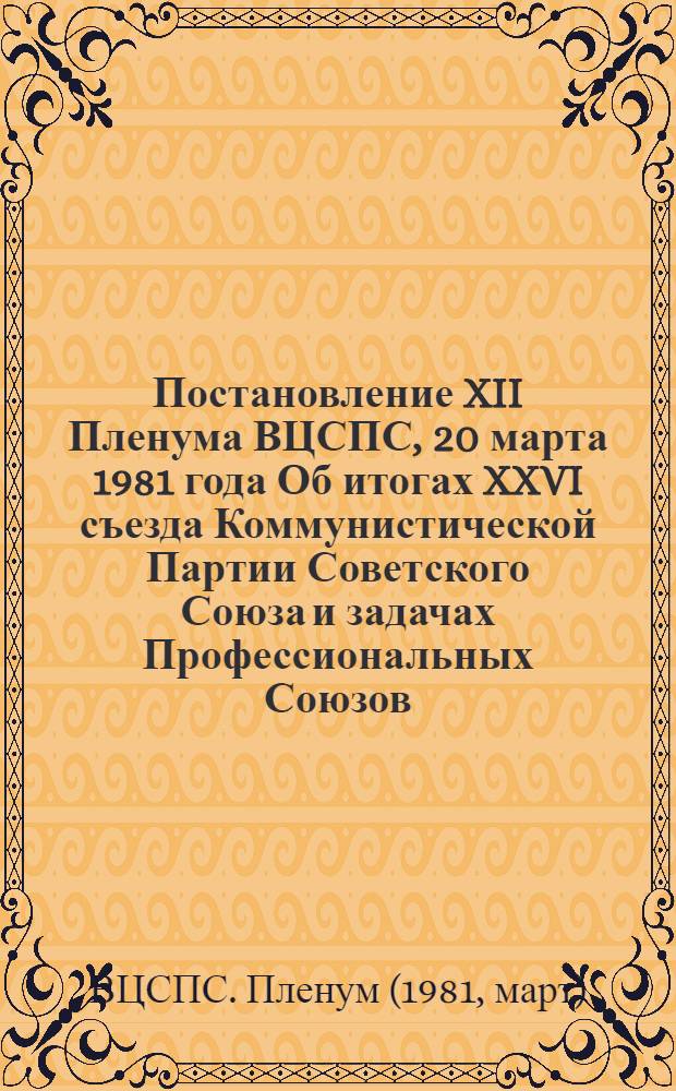 Постановление XII Пленума ВЦСПС, 20 марта 1981 года Об итогах XXVI съезда Коммунистической Партии Советского Союза и задачах Профессиональных Союзов, вытекающих из решений съезда и доклада Генерального секретаря ЦК КПСС товарища Л.И. Брежнева