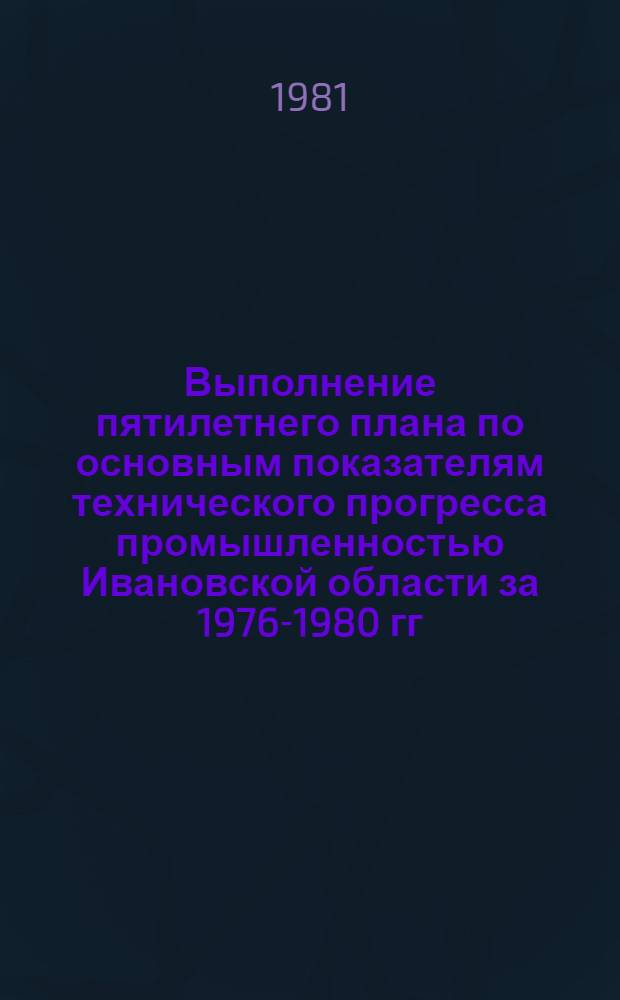 Выполнение пятилетнего плана по основным показателям технического прогресса промышленностью Ивановской области за 1976-1980 гг. : Стат. сб