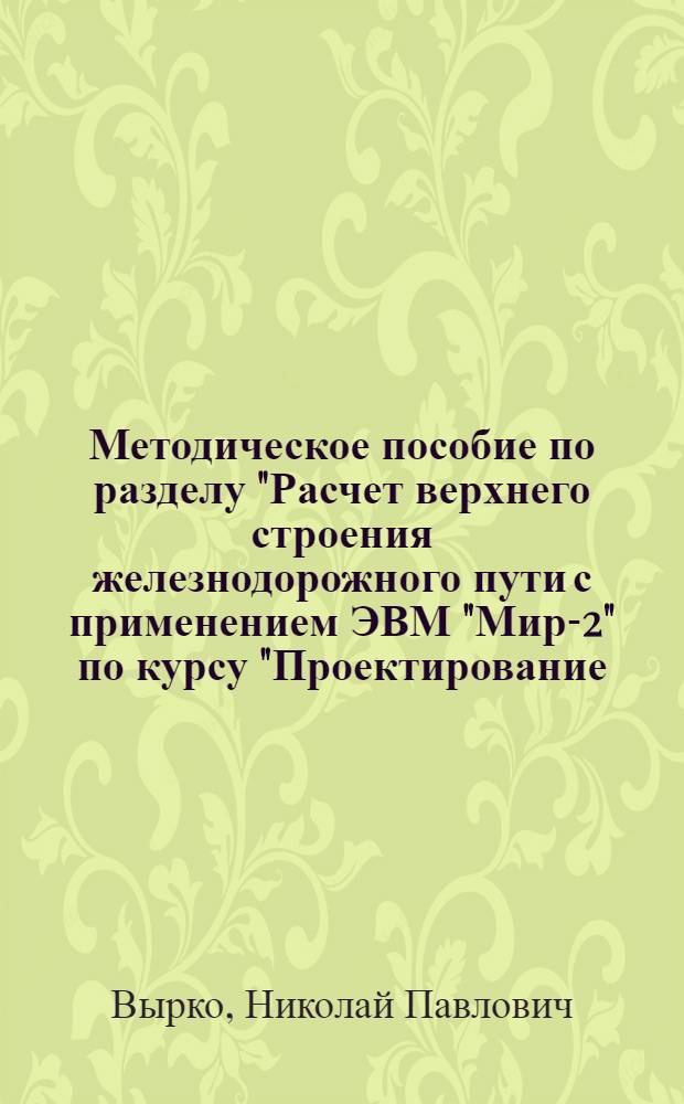 Методическое пособие по разделу "Расчет верхнего строения железнодорожного пути с применением ЭВМ "Мир-2" по курсу "Проектирование, строительство и эксплуатация лесовозных дорог" : Для студентов спец. 0901 "Лесоинж. дело"