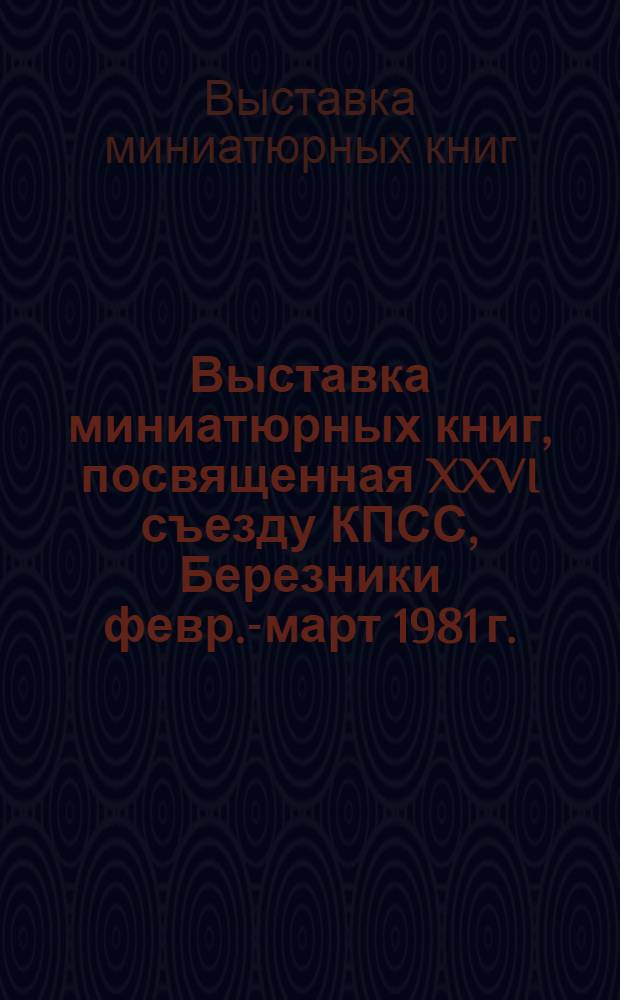 Выставка миниатюрных книг, посвященная XXVI съезду КПСС, Березники февр.-март 1981 г. : Каталог