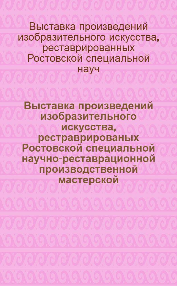 Выставка произведений изобразительного искусства, рестраврированых Ростовской специальной научно-реставрационной производственной мастерской : Живопись, скульптура : Каталог