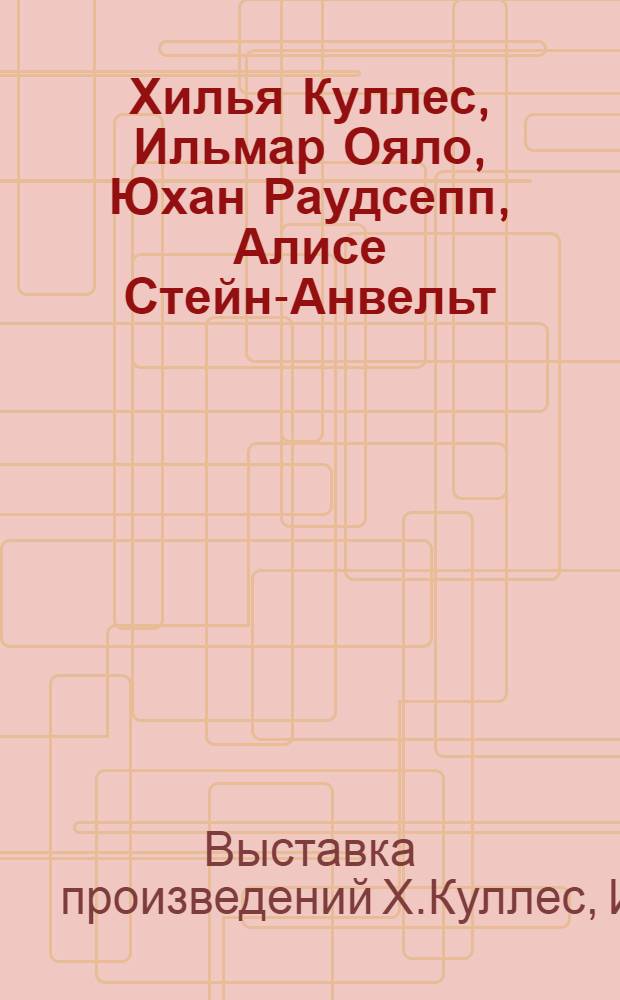 Хилья Куллес, Ильмар Ояло, Юхан Раудсепп, Алисе Стейн-Анвельт : Каталог худож. выставки
