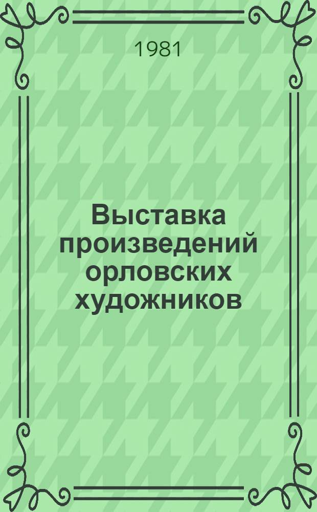 Выставка произведений орловских художников : Живопись, графика, скульптура, декор.-прикл. и театр.-декорац. искусство : Каталог