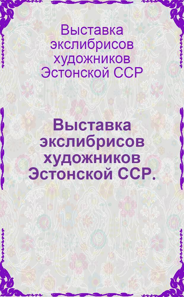 Выставка экслибрисов художников Эстонской ССР. (Рига 1979 VIII-IX, Яункалснава 1979 X-XI, Огре 1979 XI - 1980 I, Валка 1981 IX) : Каталог