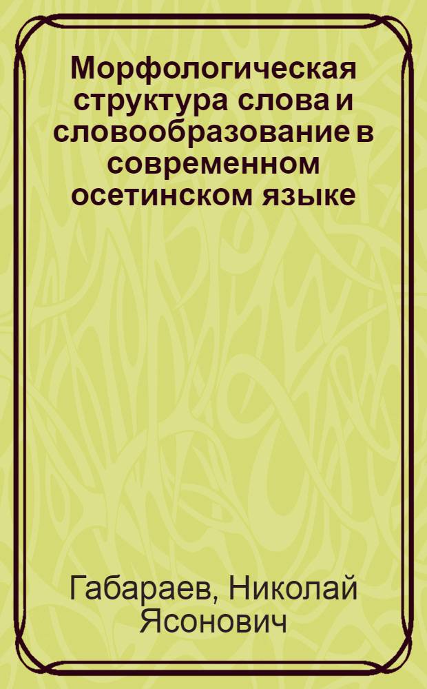 Морфологическая структура слова и словообразование в современном осетинском языке : Автореф. дис. на соиск. учен. степ. д-ра филол. наук : (10.02.02)