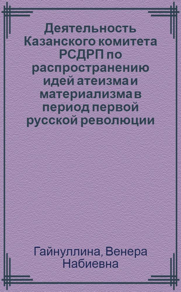 Деятельность Казанского комитета РСДРП по распространению идей атеизма и материализма в период первой русской революции (1905-1907 гг.) : Автореф. дис. на соиск. учен. степ. канд. ист. наук : (07.00.01)