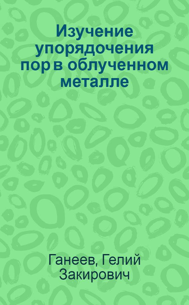 Изучение упорядочения пор в облученном металле : Автореф. дис. на соиск. учен. степ. канд. физ.-мат. наук : (01.04.07)
