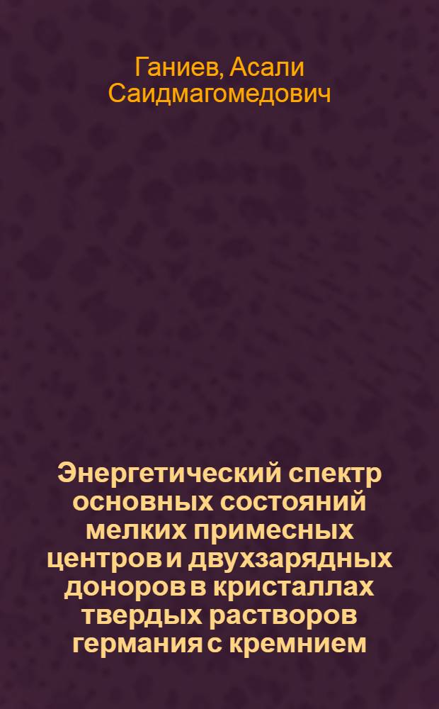 Энергетический спектр основных состояний мелких примесных центров и двухзарядных доноров в кристаллах твердых растворов германия с кремнием : Автореф. дис. на соиск. учен. степ. канд. физ.-мат. наук : (01.04.10)