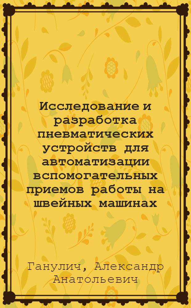 Исследование и разработка пневматических устройств для автоматизации вспомогательных приемов работы на швейных машинах : Автореф. дис. на соиск. учен. степ. канд. техн. наук : (05.02.13)
