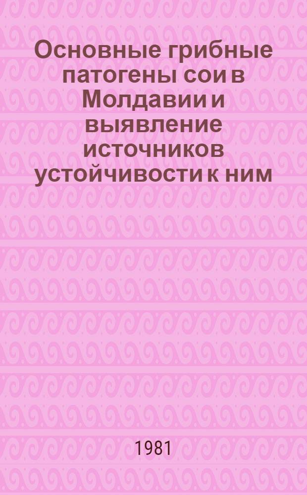 Основные грибные патогены сои в Молдавии и выявление источников устойчивости к ним : Автореф. дис. на соиск. учен. степ. канд. биол. наук : (03.00.05)