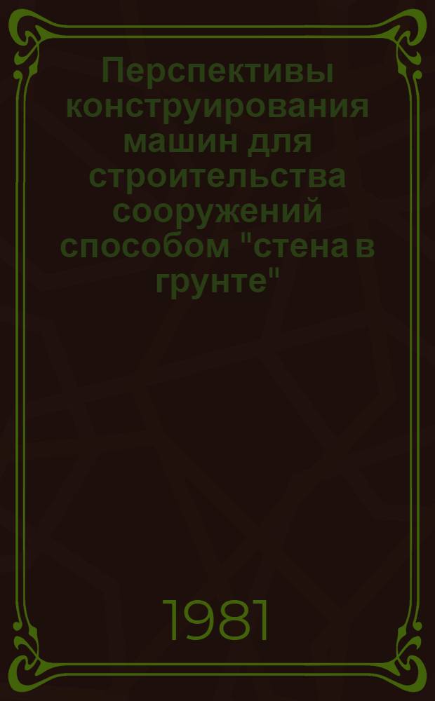 Перспективы конструирования машин для строительства сооружений способом "стена в грунте" : Докл. на междунар. симпоз. "Стройдормаш-81", 12-24 июня 1981 г