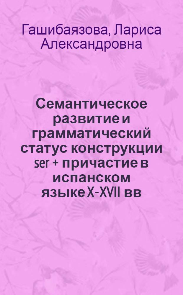 Семантическое развитие и грамматический статус конструкции ser + причастие в испанском языке X-XVII вв. : Автореф. дис. на соиск. учен. степ. канд. филол. наук : (10.02.05)
