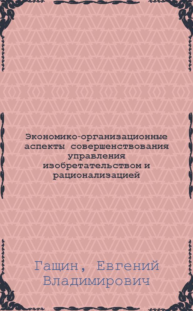 Экономико-организационные аспекты совершенствования управления изобретательством и рационализацией : На примере первич. произв. звеньев группы отраслей пром-сти региона : Автореф. дис. на соиск. учен. степ. к. э. н
