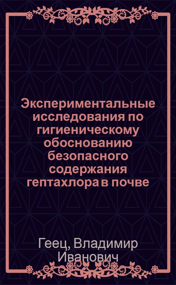 Экспериментальные исследования по гигиеническому обоснованию безопасного содержания гептахлора в почве : Автореф. дис. на соиск. учен. степ. канд. мед. наук : (14.00.07)