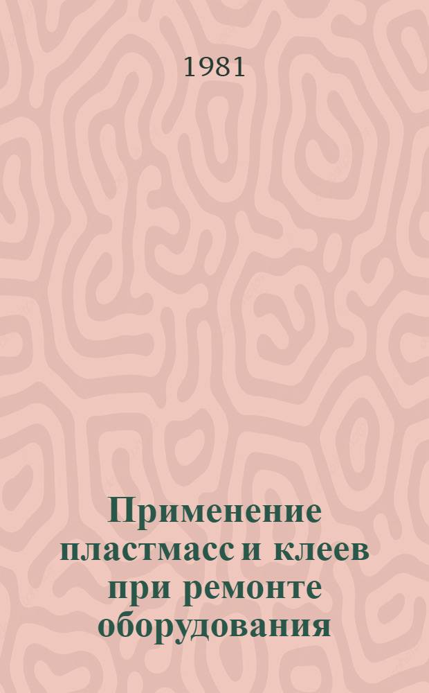 Применение пластмасс и клеев при ремонте оборудования : Учеб. пособие для слушателей заоч. курсов повышения квалификации ИТР по ремонту, техн. обслуж. и модернизации технол. оборуд. машиностроит. з-да