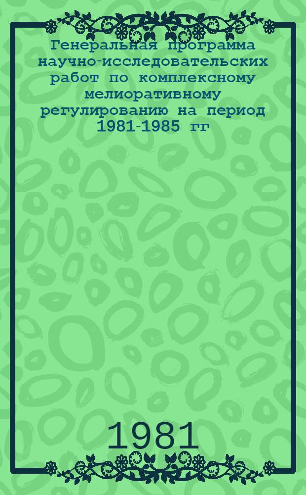 Генеральная программа научно-исследовательских работ по комплексному мелиоративному регулированию на период 1981-1985 гг. с перспективой до 1990 года