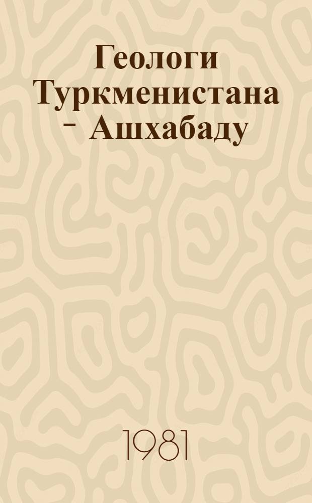 Геологи Туркменистана - Ашхабаду : Тез. докл. науч.-практ. конф., посвящ. 100-летию столицы Туркменистана - Ашхабаду