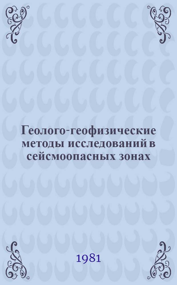 Геолого-геофизические методы исследований в сейсмоопасных зонах : (Тез. докл. всесоюз. сессии МСССС, 2-6 сент. 1981 г.)