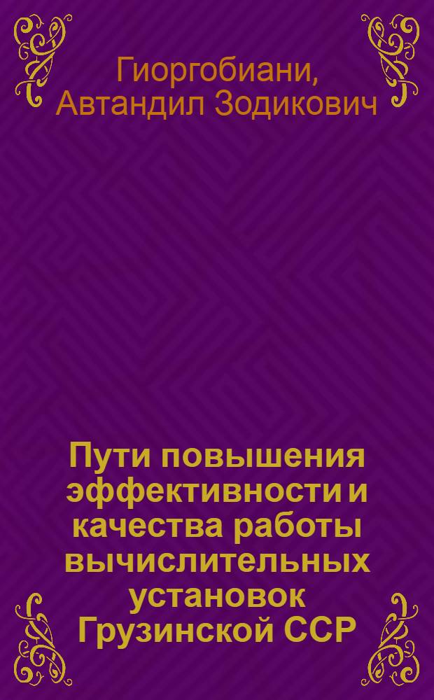 Пути повышения эффективности и качества работы вычислительных установок Грузинской ССР : (На прим. машиностроит. пром-сти ГССР) : Автореф. дис. на соиск. учен. степ. канд. экон. наук : (08.00.05)